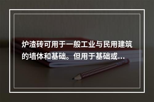 炉渣砖可用于一般工业与民用建筑的墙体和基础。但用于基础或易受