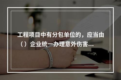 工程项目中有分包单位的，应当由（ ）企业统一办理意外伤害保险