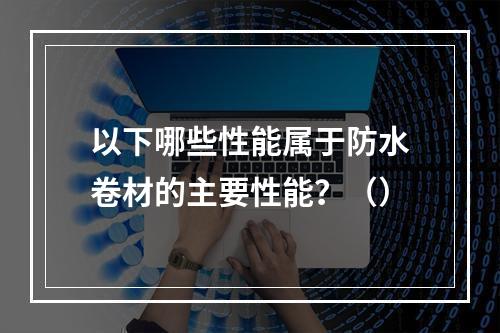 以下哪些性能属于防水卷材的主要性能？（）