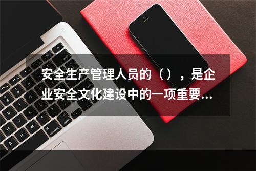 安全生产管理人员的（ ），是企业安全文化建设中的一项重要内容