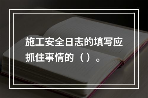 施工安全日志的填写应抓住事情的（ ）。