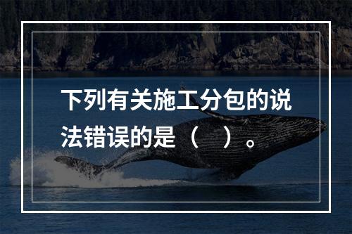 下列有关施工分包的说法错误的是（　）。