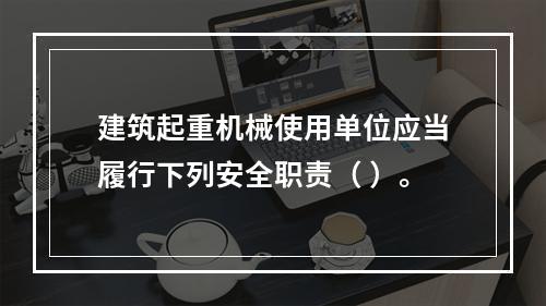 建筑起重机械使用单位应当履行下列安全职责（ ）。