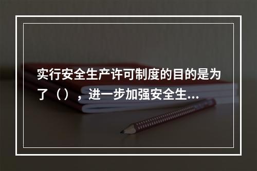 实行安全生产许可制度的目的是为了（ ），进一步加强安全生产监