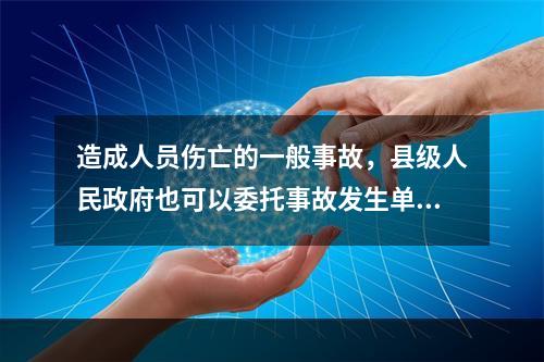 造成人员伤亡的一般事故，县级人民政府也可以委托事故发生单位组