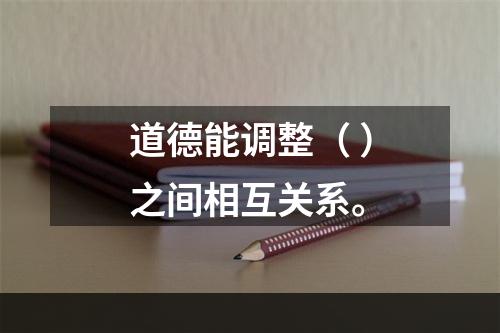 道德能调整（ ）之间相互关系。