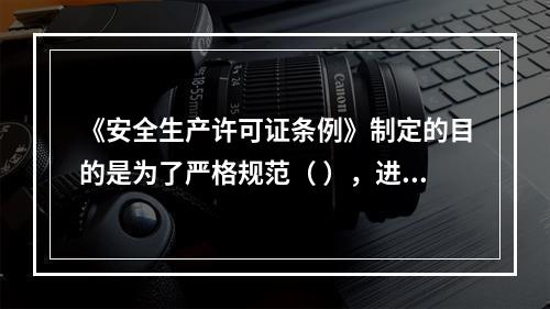 《安全生产许可证条例》制定的目的是为了严格规范（ ），进一步