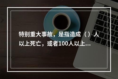 特别重大事故，是指造成（ ）人以上死亡，或者100人以上重伤