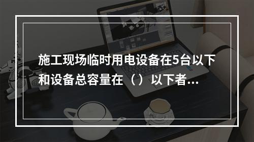 施工现场临时用电设备在5台以下和设备总容量在（ ）以下者，应