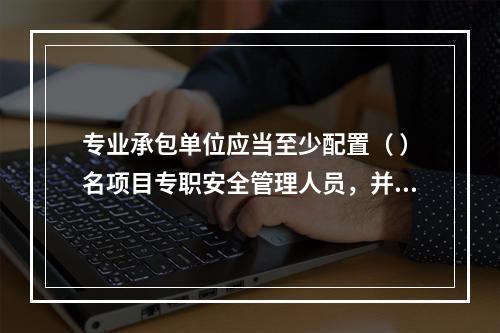 专业承包单位应当至少配置（ ）名项目专职安全管理人员，并根据