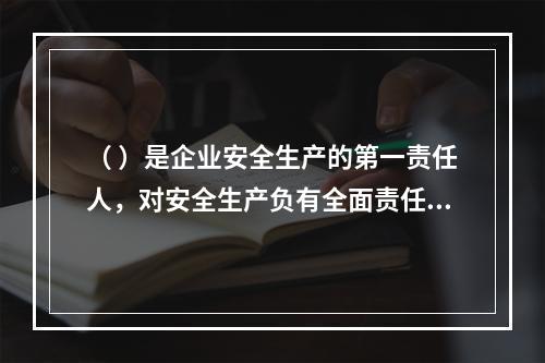 （ ）是企业安全生产的第一责任人，对安全生产负有全面责任。