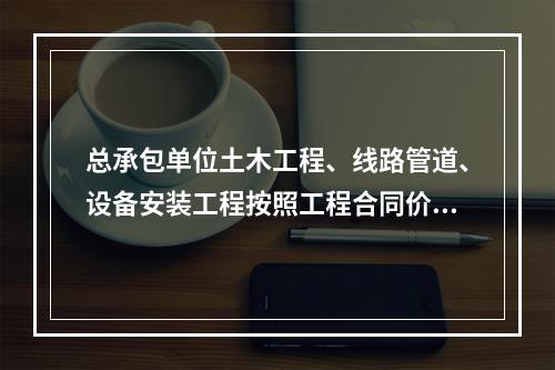 总承包单位土木工程、线路管道、设备安装工程按照工程合同价配备