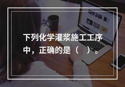 下列化学灌浆施工工序中，正确的是（　）。