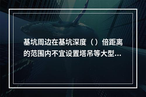 基坑周边在基坑深度（ ）倍距离的范围内不宜设置塔吊等大型设备