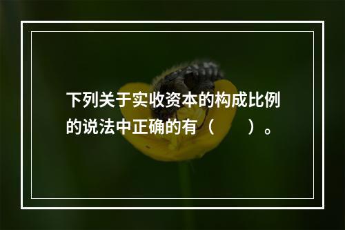 下列关于实收资本的构成比例的说法中正确的有（　　）。