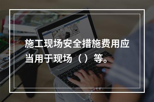 施工现场安全措施费用应当用于现场（ ）等。