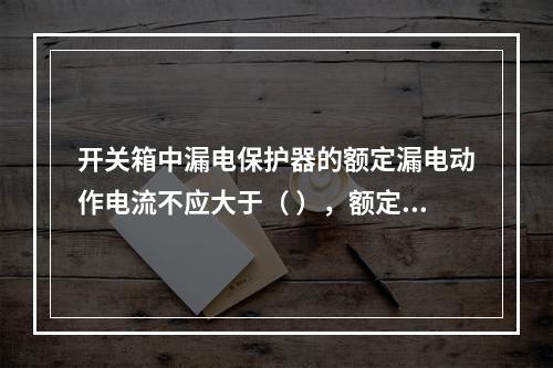 开关箱中漏电保护器的额定漏电动作电流不应大于（ ），额定漏电