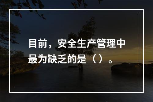 目前，安全生产管理中最为缺乏的是（ ）。