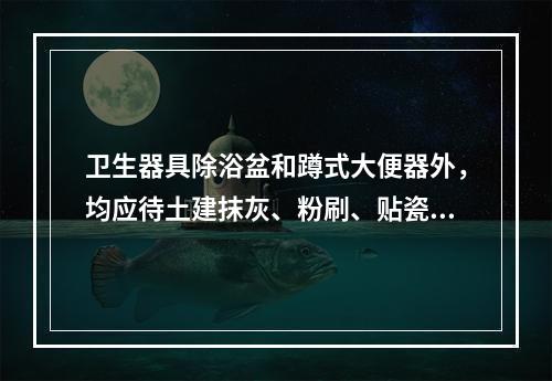 卫生器具除浴盆和蹲式大便器外，均应待土建抹灰、粉刷、贴瓷砖等