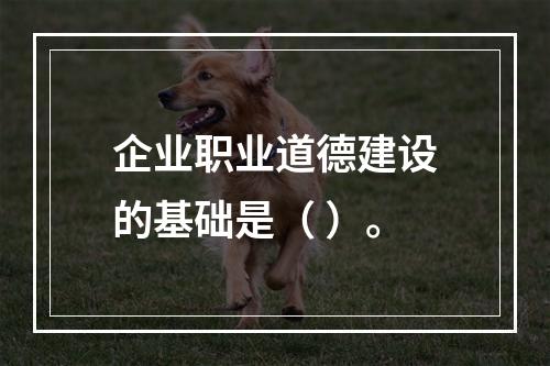 企业职业道德建设的基础是（ ）。