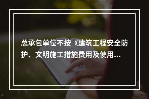 总承包单位不按《建筑工程安全防护、文明施工措施费用及使用管理