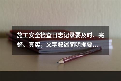 施工安全检查日志记录要及时、完整、真实，文字叙述简明扼要，文