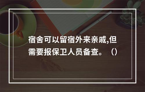 宿舍可以留宿外来亲戚,但需要报保卫人员备查。（）