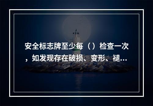 安全标志牌至少每（ ）检查一次，如发现存在破损、变形、褪色等