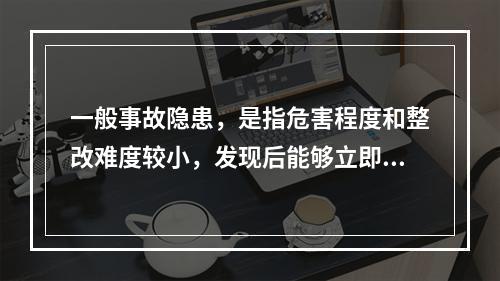 一般事故隐患，是指危害程度和整改难度较小，发现后能够立即整改