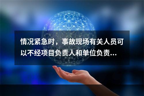 情况紧急时，事故现场有关人员可以不经项目负责人和单位负责人同