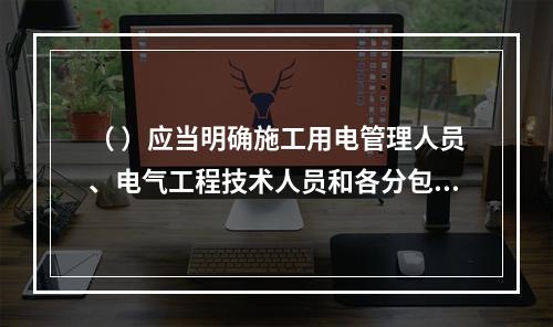 （ ）应当明确施工用电管理人员、电气工程技术人员和各分包单位