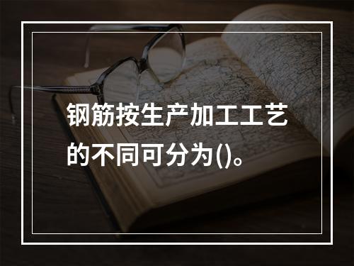 钢筋按生产加工工艺的不同可分为()。