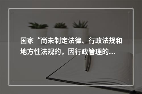 国家“尚未制定法律、行政法规和地方性法规的，因行政管理的需要