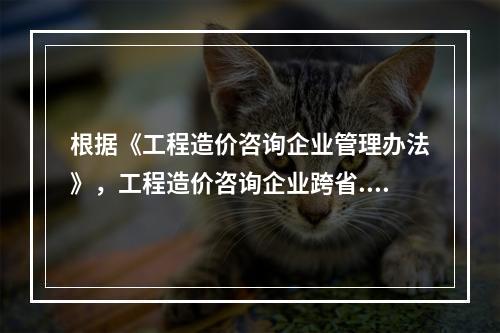 根据《工程造价咨询企业管理办法》，工程造价咨询企业跨省.自治