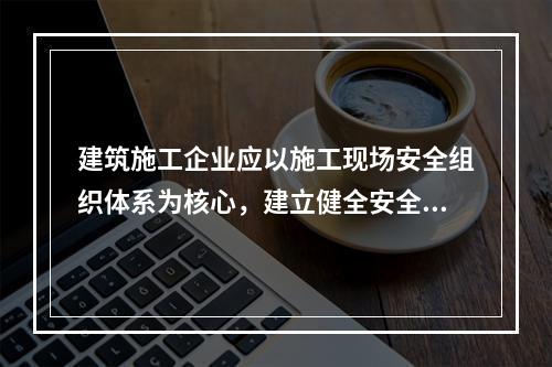 建筑施工企业应以施工现场安全组织体系为核心，建立健全安全生产