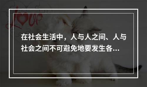 在社会生活中，人与人之间、人与社会之间不可避免地要发生各种矛