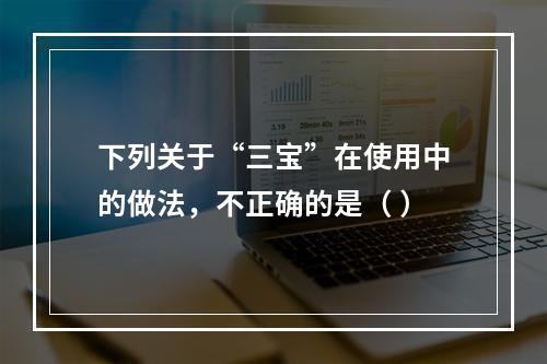 下列关于“三宝”在使用中的做法，不正确的是（ ）