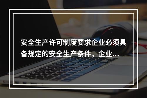 安全生产许可制度要求企业必须具备规定的安全生产条件，企业具备