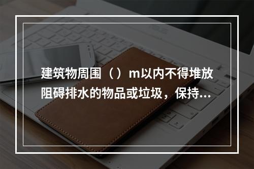 建筑物周围（ ）m以内不得堆放阻碍排水的物品或垃圾，保持排水