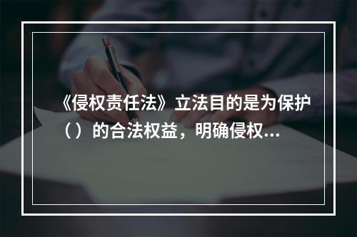 《侵权责任法》立法目的是为保护（ ）的合法权益，明确侵权责任