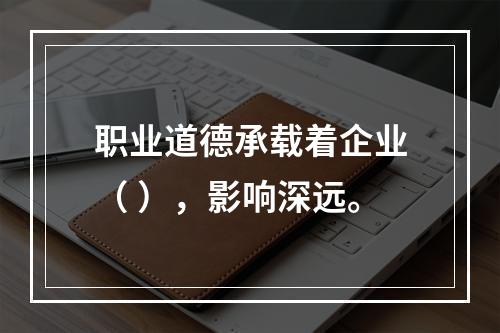 职业道德承载着企业（ ），影响深远。