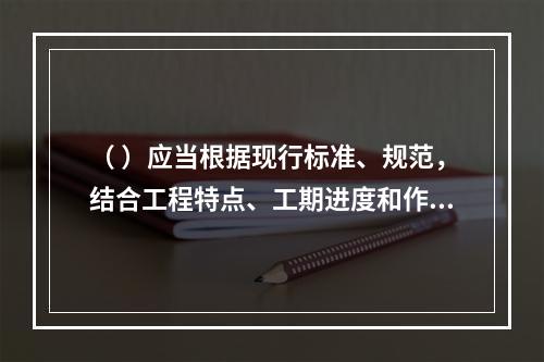 （ ）应当根据现行标准、规范，结合工程特点、工期进度和作业环