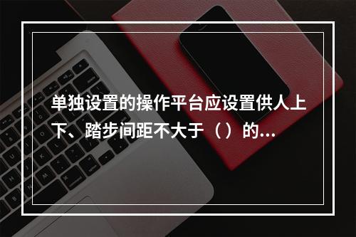 单独设置的操作平台应设置供人上下、踏步间距不大于（ ）的扶梯