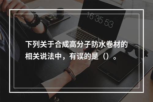 下列关于合成高分子防水卷材的相关说法中，有误的是（）。