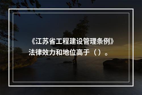 《江苏省工程建设管理条例》法律效力和地位高于（ ）。