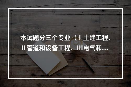 本试题分三个专业（Ⅰ土建工程、Ⅱ管道和设备工程、Ⅲ电气和自动