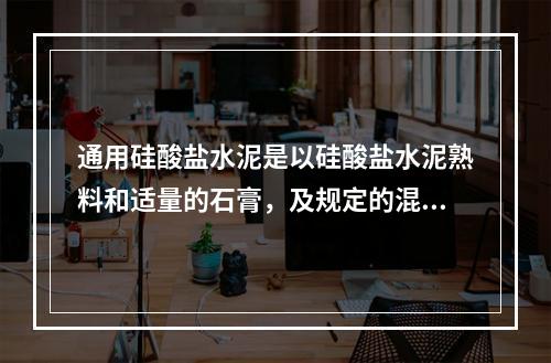 通用硅酸盐水泥是以硅酸盐水泥熟料和适量的石膏，及规定的混合材