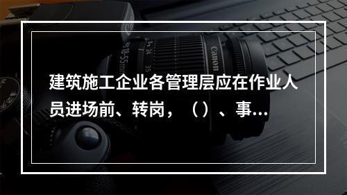 建筑施工企业各管理层应在作业人员进场前、转岗，（ ）、事故后