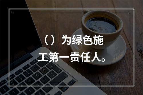 （ ）为绿色施工第一责任人。