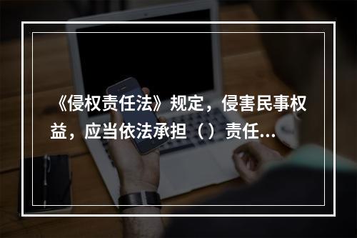 《侵权责任法》规定，侵害民事权益，应当依法承担（ ）责任。